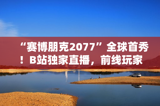 “赛博朋克2077”全球首秀！B站独家直播，前线玩家亲身试玩解密全新玩法！