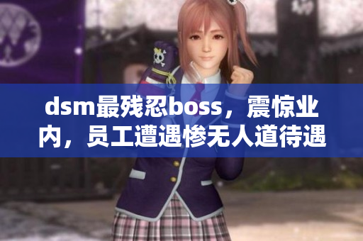 dsm最残忍boss，震惊业内，员工遭遇惨无人道待遇!