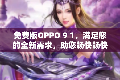 免费版OPPO 9 1，满足您的全新需求，助您畅快畅快玩转生活