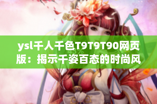 ysl千人千色T9T9T90网页版：揭示千姿百态的时尚风采