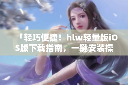 「轻巧便捷！hlw轻量版iOS版下载指南，一键安装操作简便，快速享受精彩功能！」