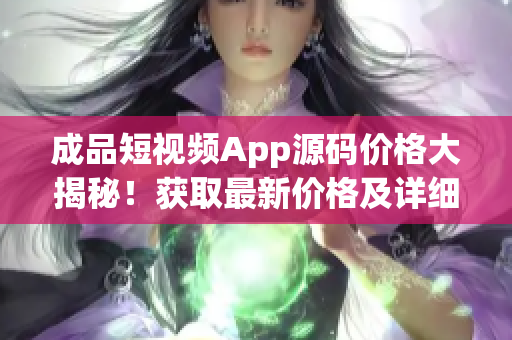 成品短视频App源码价格大揭秘！获取最新价格及详细信息！