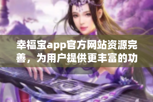 幸福宝app官方网站资源完善，为用户提供更丰富的功能和内容