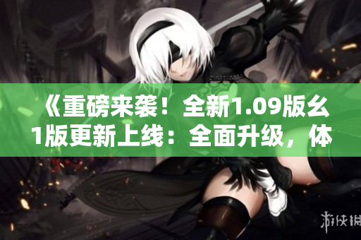 《重磅来袭！全新1.09版幺1版更新上线：全面升级，体验再升华！》