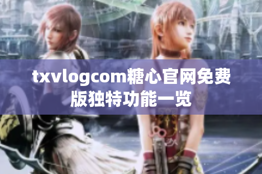 txvlogcom糖心官网免费版独特功能一览