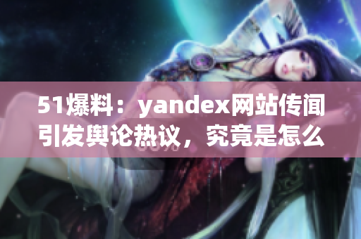 51爆料：yandex网站传闻引发舆论热议，究竟是怎么一回事？