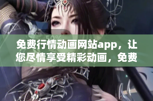 免费行情动画网站app，让您尽情享受精彩动画，免费畅观最新行情！