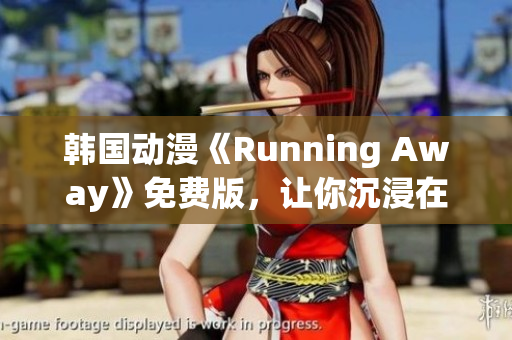 韩国动漫《Running Away》免费版，让你沉浸在精彩的故事中