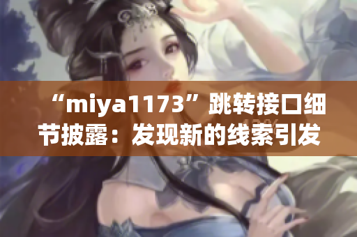 “miya1173”跳转接口细节披露：发现新的线索引发人猜测