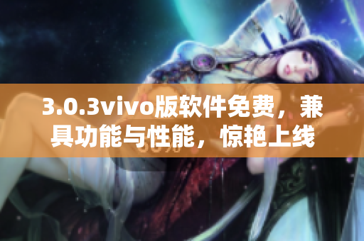 3.0.3vivo版软件免费，兼具功能与性能，惊艳上线