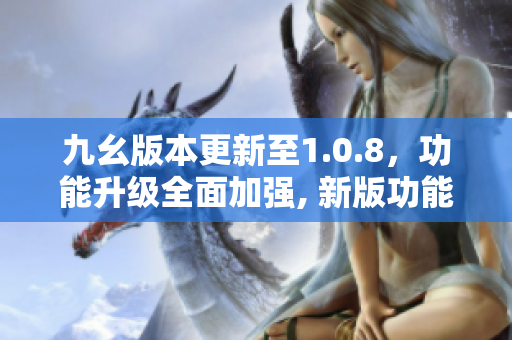 九幺版本更新至1.0.8，功能升级全面加强, 新版功能体验再升级