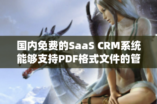 国内免费的SaaS CRM系统能够支持PDF格式文件的管理