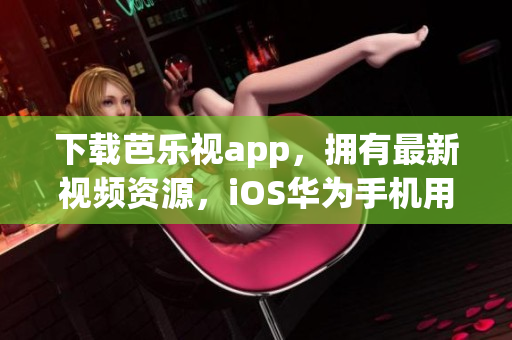 下载芭乐视app，拥有最新视频资源，iOS华为手机用户专享，尽在指尖。