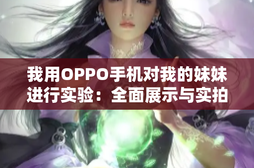 我用OPPO手机对我的妹妹进行实验：全面展示与实拍。