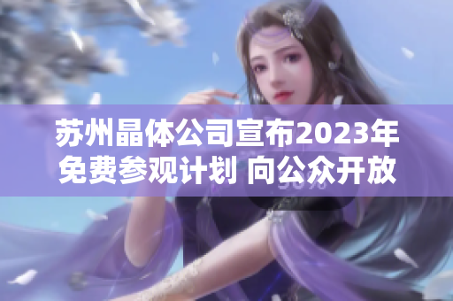 苏州晶体公司宣布2023年免费参观计划 向公众开放 带您领略晶体产业魅力