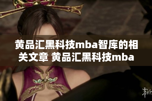 黄品汇黑科技mba智库的相关文章 黄品汇黑科技mba智库的精彩知识分享