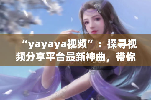 “yayaya视频”：探寻视频分享平台最新神曲，带你畅游音乐的海洋