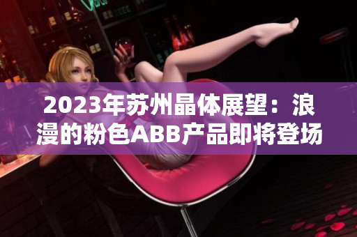 2023年苏州晶体展望：浪漫的粉色ABB产品即将登场