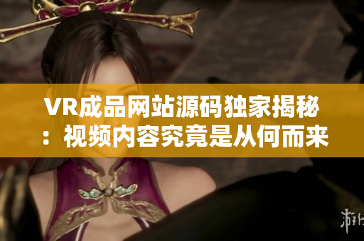 VR成品网站源码独家揭秘：视频内容究竟是从何而来？