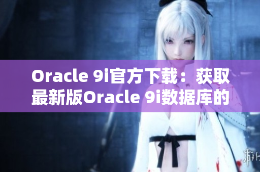 Oracle 9i官方下载：获取最新版Oracle 9i数据库的正规途径