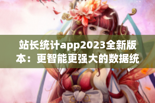 站长统计app2023全新版本：更智能更强大的数据统计工具震撼登场