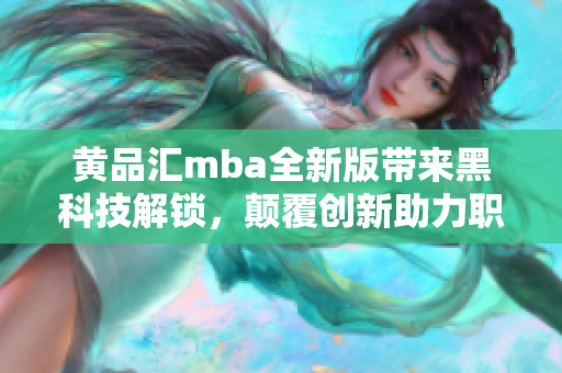 黄品汇mba全新版带来黑科技解锁，颠覆创新助力职业发展