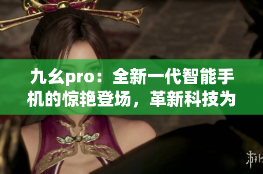 九幺pro：全新一代智能手机的惊艳登场，革新科技为您带来全新体验