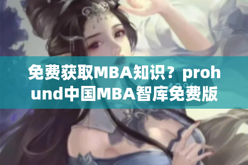 免费获取MBA知识？prohund中国MBA智库免费版为你提供！