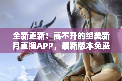 全新更新！离不开的绝美新月直播APP，最新版本免费下载手游官方网站，尽享海量精彩内容。