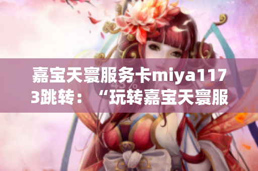 嘉宝天寰服务卡miya1173跳转：“玩转嘉宝天寰服务卡，体验全新服务！”