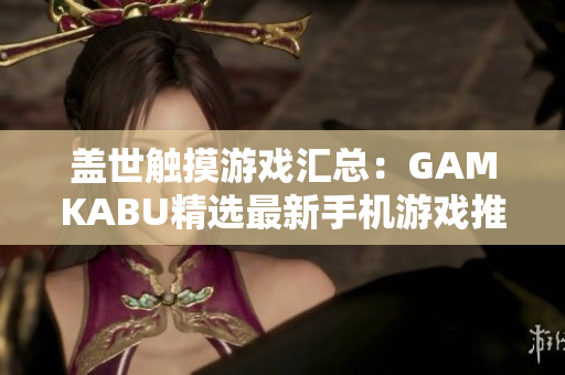 盖世触摸游戏汇总：GAMKABU精选最新手机游戏推荐