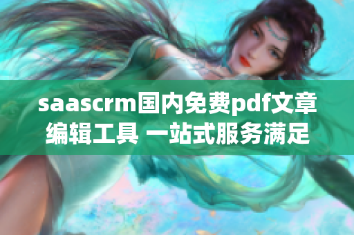 saascrm国内免费pdf文章编辑工具 一站式服务满足文档编辑需求