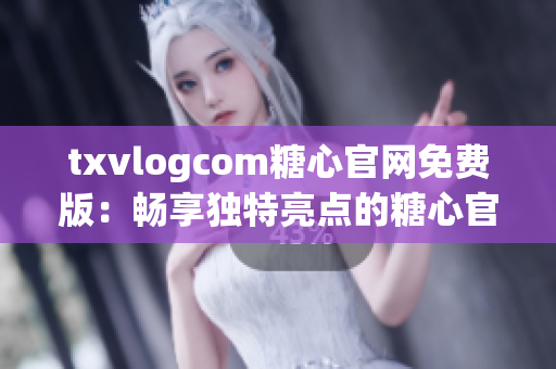 txvlogcom糖心官网免费版：畅享独特亮点的糖心官网免费版充满惊喜