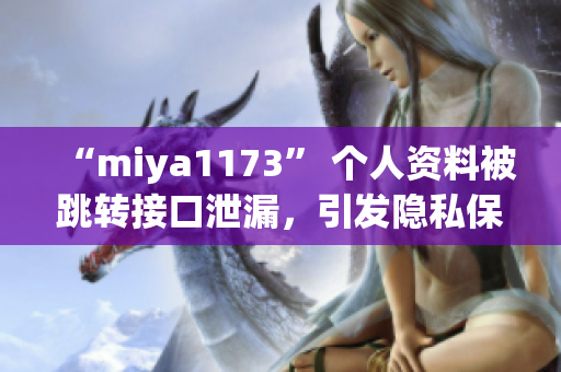 “miya1173” 个人资料被跳转接口泄漏，引发隐私保护热议