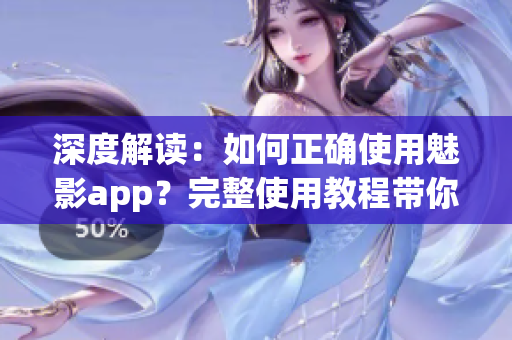 深度解读：如何正确使用魅影app？完整使用教程带你get√