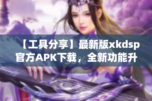 【工具分享】最新版xkdsp官方APK下载，全新功能升级，快来体验！