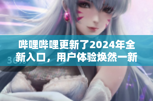 哔哩哔哩更新了2024年全新入口，用户体验焕然一新