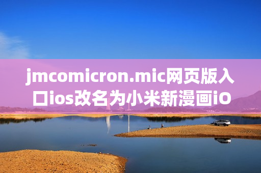 jmcomicron.mic网页版入口ios改名为小米新漫画iOS版终于登录啦，快来体验吧！