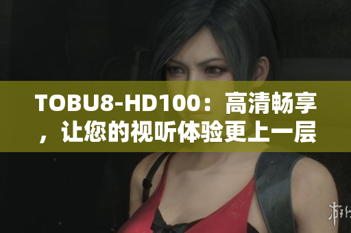 TOBU8-HD100：高清畅享，让您的视听体验更上一层楼