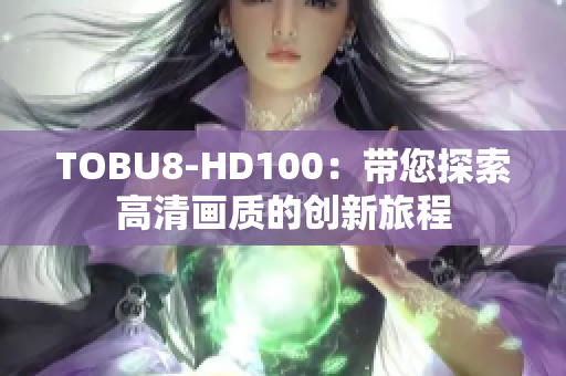 TOBU8-HD100：带您探索高清画质的创新旅程