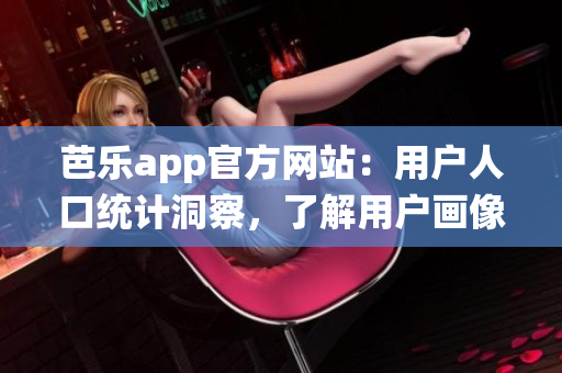 芭乐app官方网站：用户人口统计洞察，了解用户画像和行为，实现精准营销。