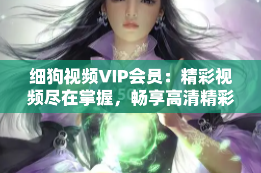 细狗视频VIP会员：精彩视频尽在掌握，畅享高清精彩内容