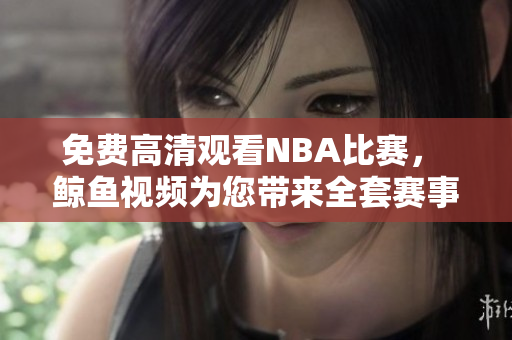 免费高清观看NBA比赛， 鲸鱼视频为您带来全套赛事视频