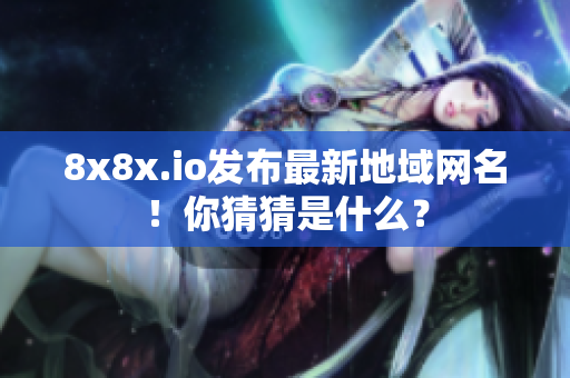 8x8x.io发布最新地域网名！你猜猜是什么？