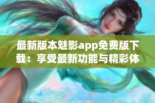 最新版本魅影app免费版下载：享受最新功能与精彩体验