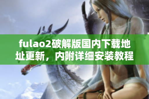 fulao2破解版国内下载地址更新，内附详细安装教程