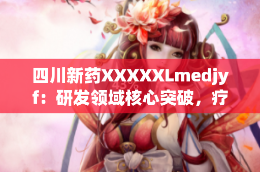 四川新药XXXXXLmedjyf：研发领域核心突破，疗效显著引关注