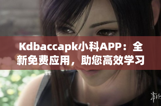 Kdbaccapk小科APP：全新免费应用，助您高效学习