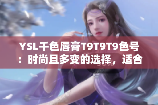 YSL千色唇膏T9T9T9色号：时尚且多变的选择，适合不同肤色和场合