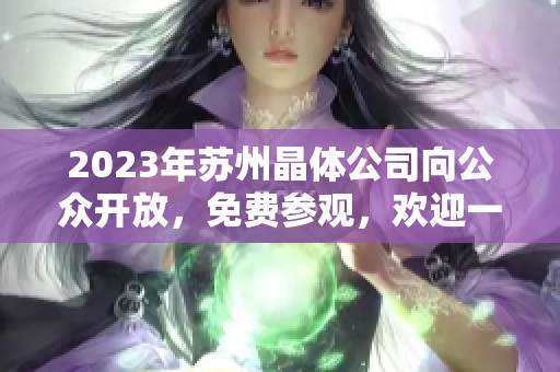 2023年苏州晶体公司向公众开放，免费参观，欢迎一同探索科技与创新